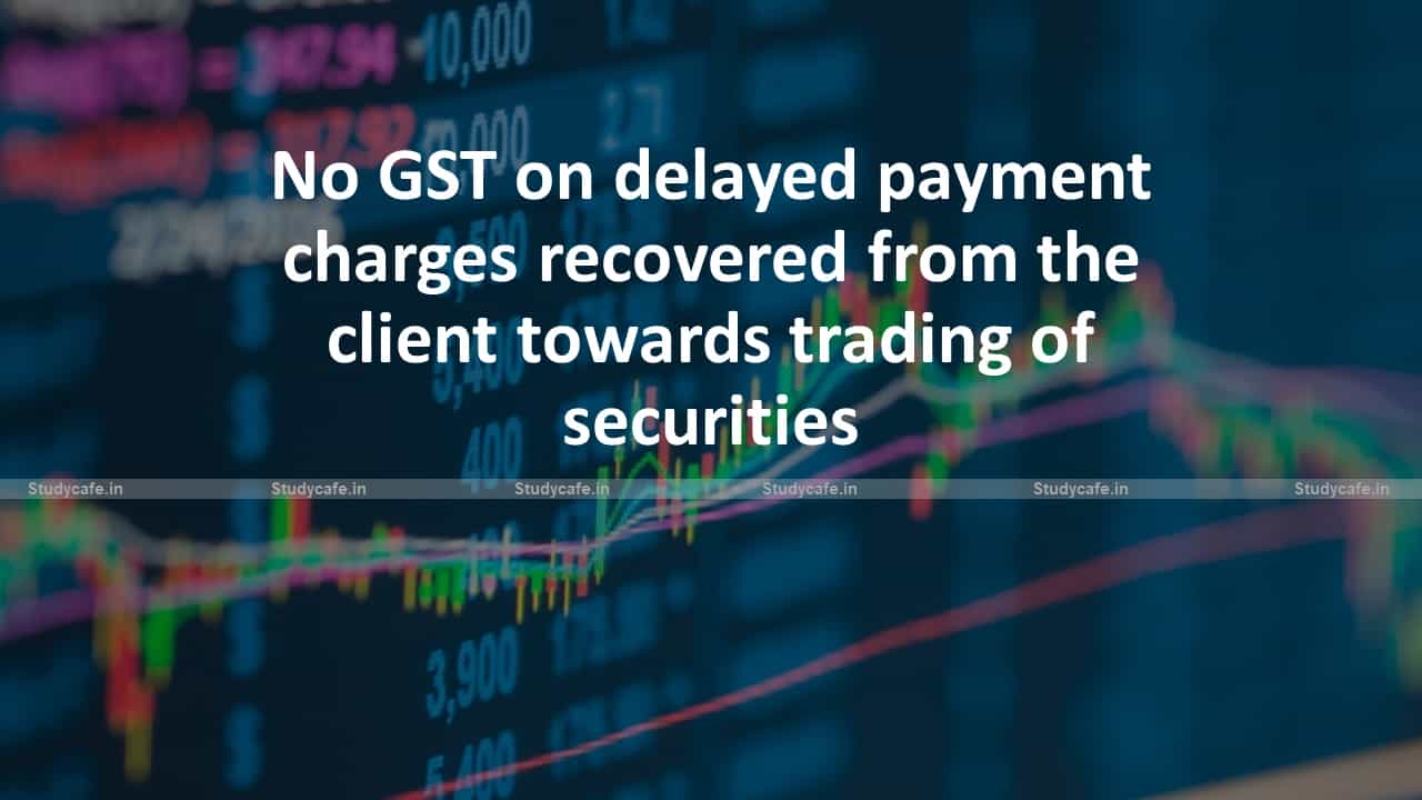 No GST on delayed payment charges recovered from the client towards trading of securities