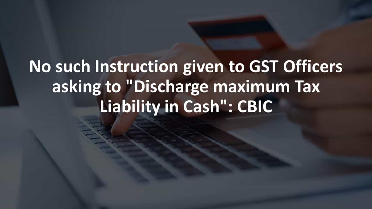 No such Instruction given to GST Officers asking to "Discharge maximum Tax Liability in Cash": CBIC