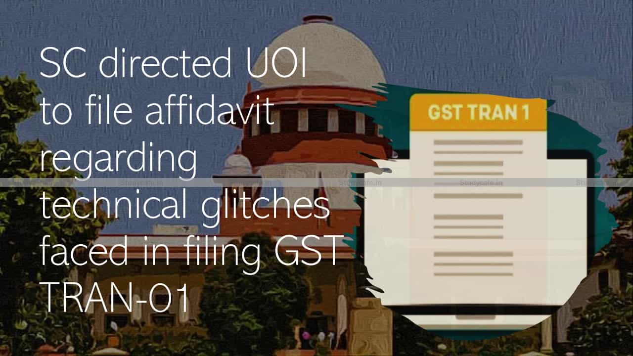 SC directed UOI to file affidavit regarding technical glitches faced in filing GST TRAN-01