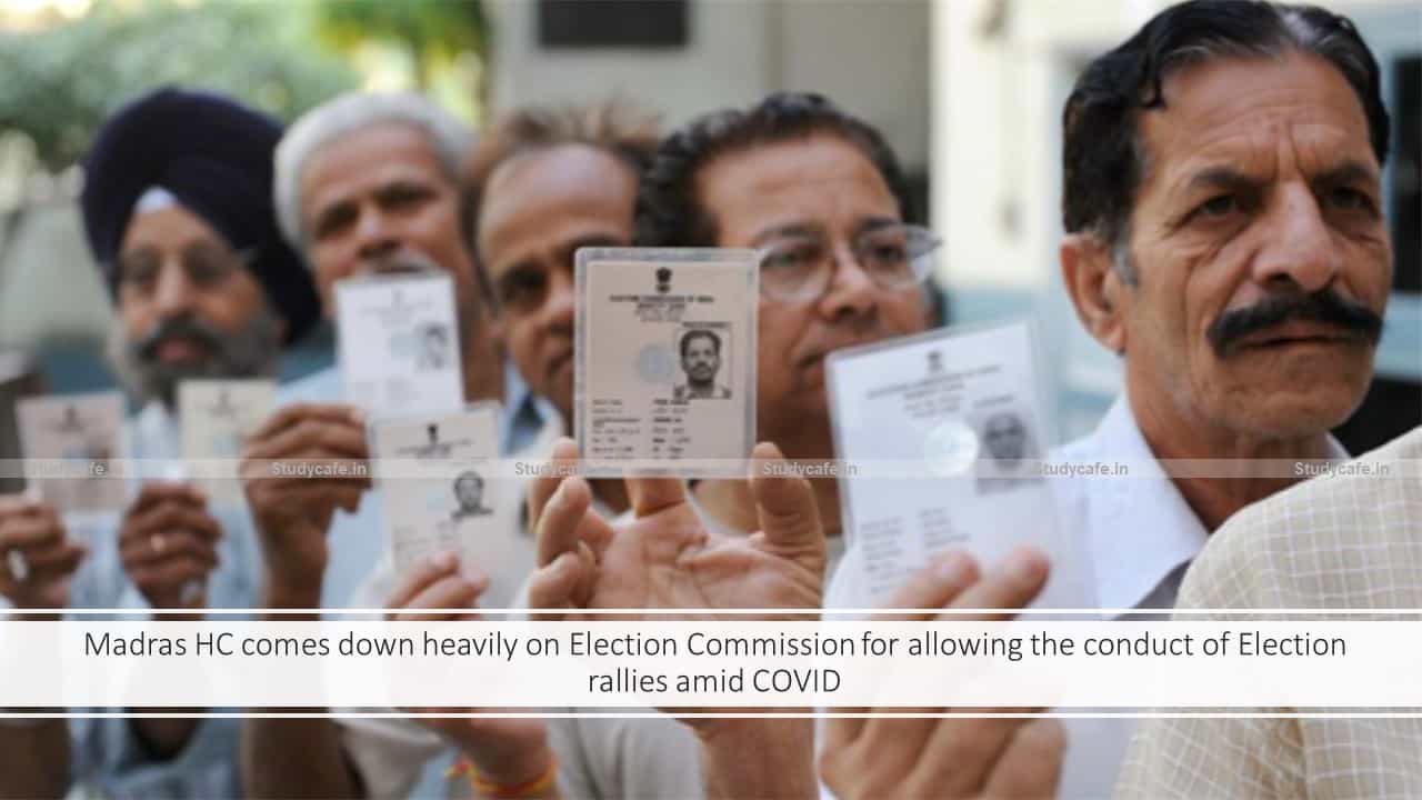 Madras HC comes down heavily on Election Commission for allowing the conduct of Election rallies amid COVID