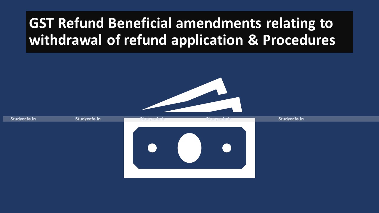GST Refund Beneficial amendments relating to withdrawal of refund application & Procedures