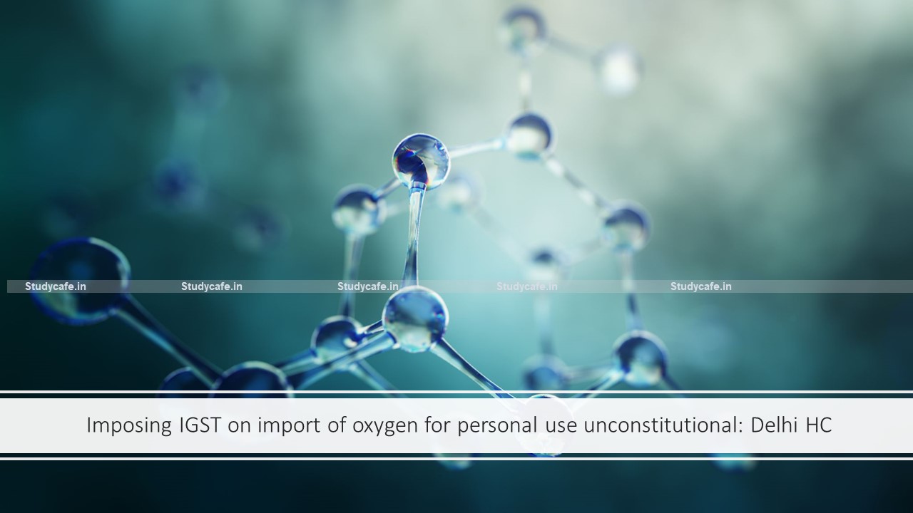 Imposing IGST on import of oxygen for personal use unconstitutional: Delhi HC