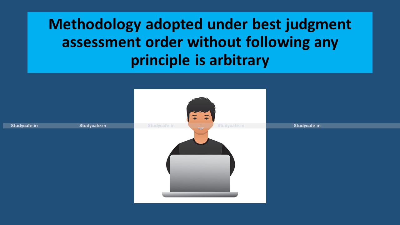 Methodology adopted under best judgment assessment order without following any principle is arbitrary