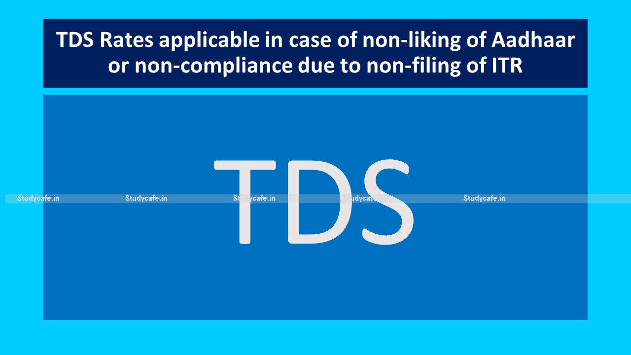 TDS Rates applicable in case of non-liking of Aadhaar or non-compliance due to non-filing of ITR