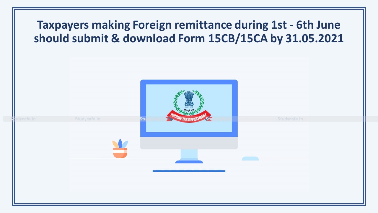 Taxpayers making Foreign remittance during 1st - 6th June should submit & download Form 15CB/15CA by 31.05.2021