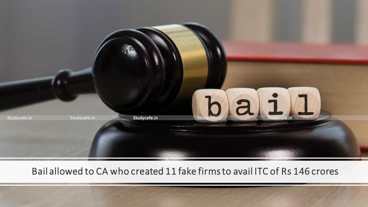 Bail allowed to CA who created 11 fake firms to avail ITC of Rs 146 crores