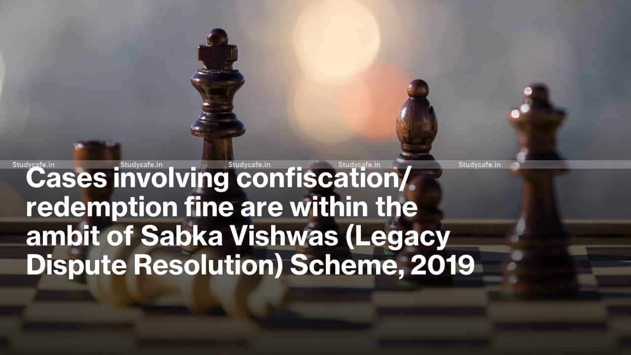Cases involving confiscation/ redemption fine are within the ambit of Sabka Vishwas (Legacy Dispute Resolution) Scheme, 2019