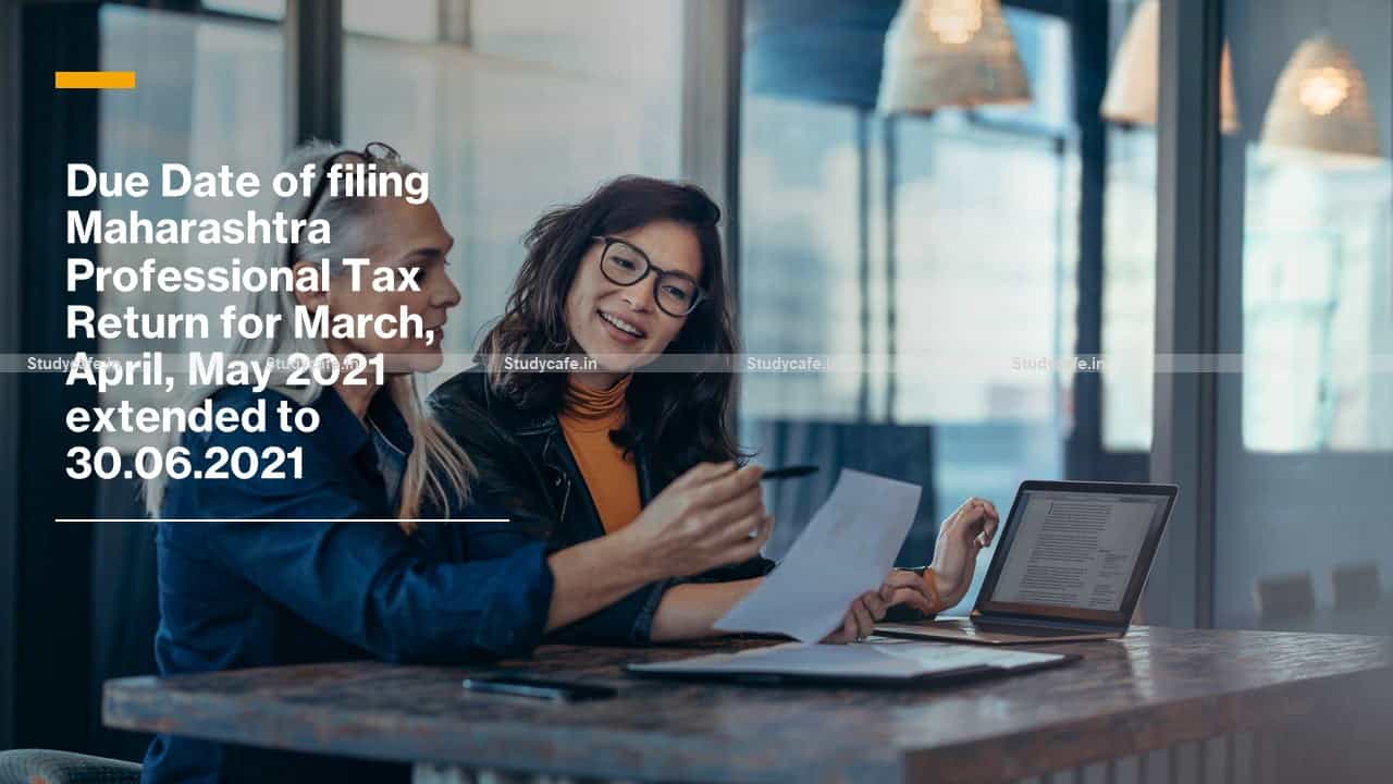 Due Date of filing Maharashtra Professional Tax Return for March, April, May 2021 extended to 30.06.2021