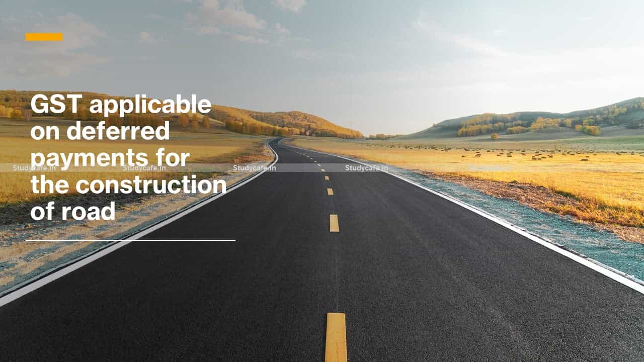 GST applicable on deferred payments for the construction of road