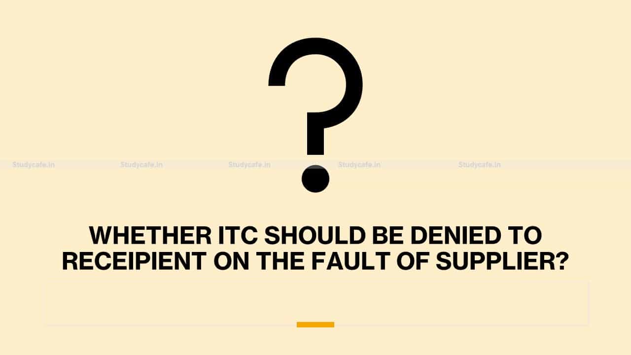WHETHER ITC SHOULD BE DENIED TO RECEIPIENT ON THE FAULT OF SUPPLIER?