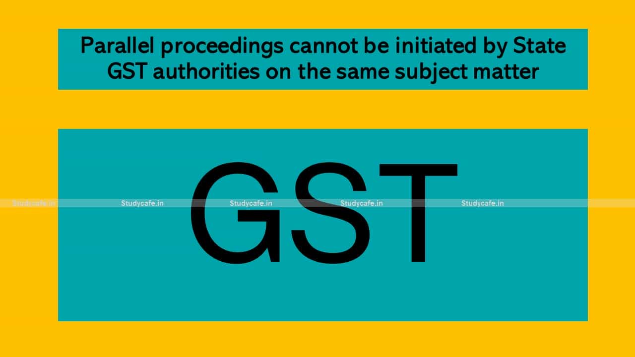 Parallel proceedings cannot be initiated by State GST authorities on the same subject matter