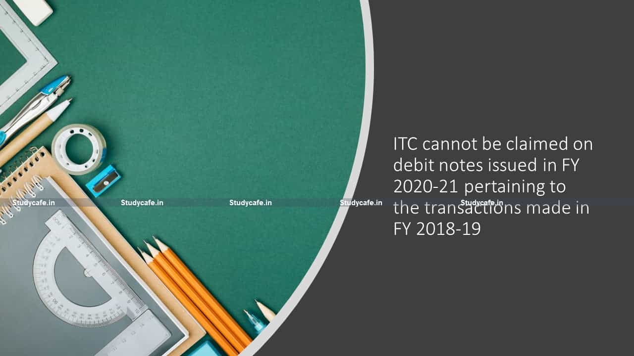 ITC cannot be claimed on debit notes issued in FY 2020-21 pertaining to the transactions made in FY 2018-19