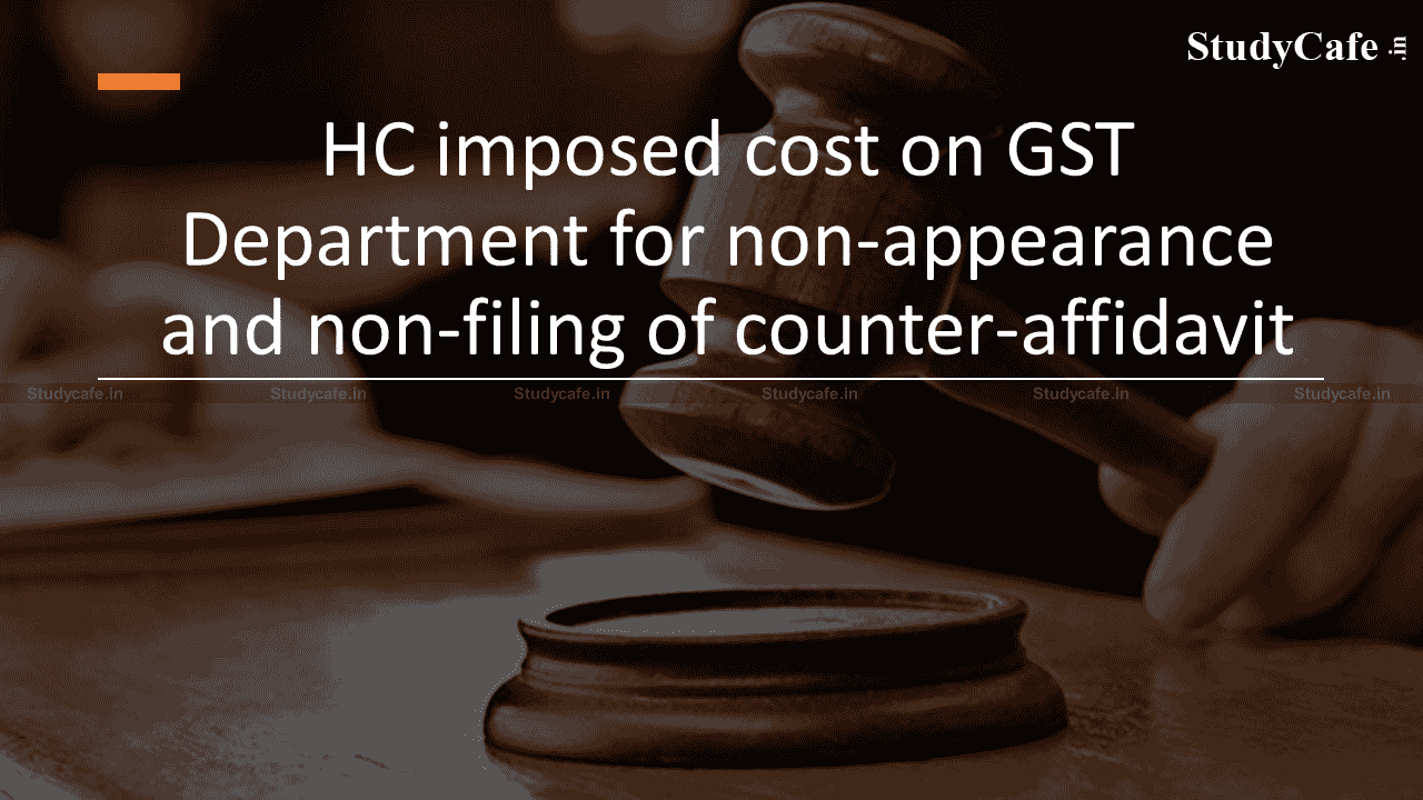 HC imposed cost on GST Department for non-appearance and non-filing of counter-affidavit