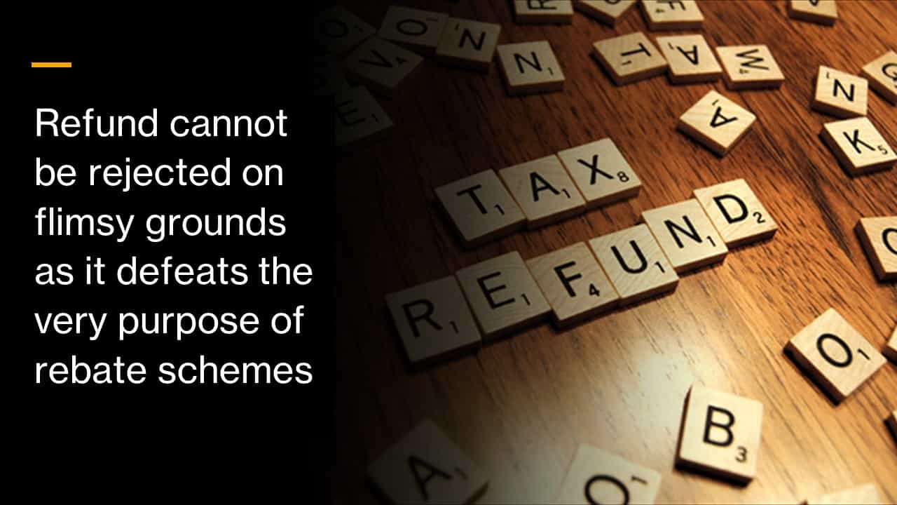 Refund cannot be rejected on flimsy grounds as it defeats the very purpose of rebate schemes