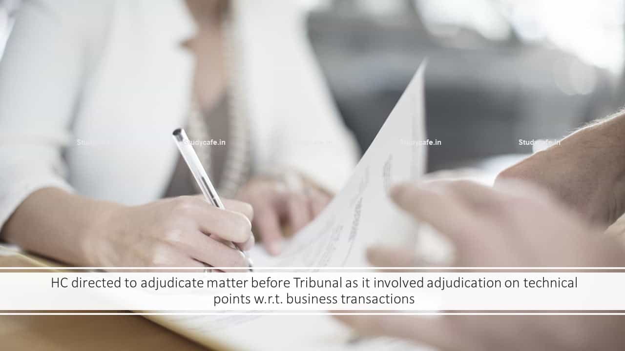HC directed to adjudicate matter before Tribunal as it involved adjudication on technical points w.r.t. business transactions