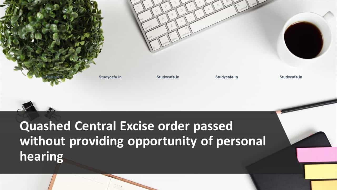 Quashed Central Excise order passed without providing opportunity of personal hearing
