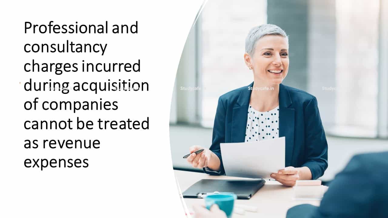 Professional and consultancy charges incurred during acquisition of companies cannot be treated as revenue expenses