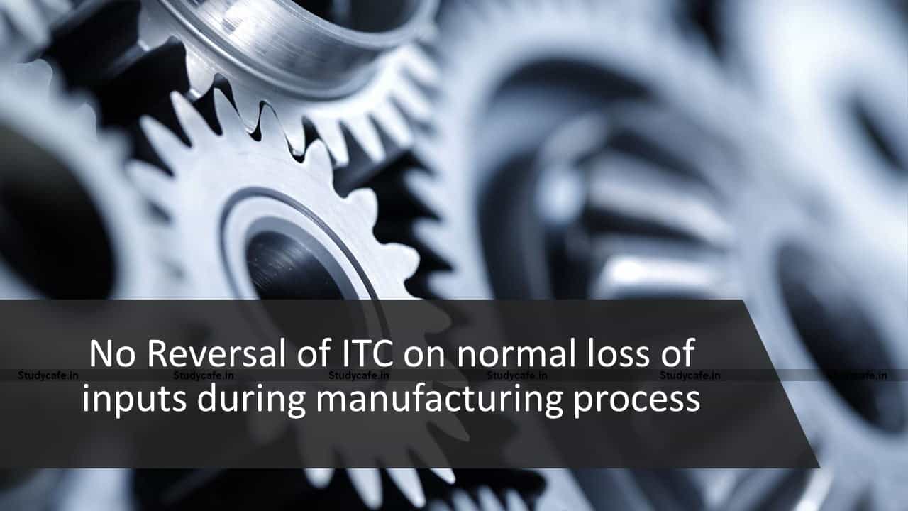 No Reversal of ITC on normal loss of inputs during manufacturing process