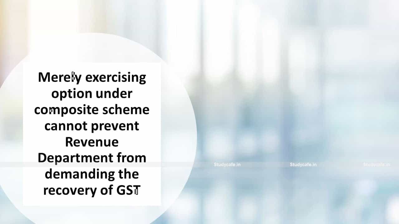 Merely exercising option under composite scheme cannot prevent Revenue Department from demanding the recovery of GST
