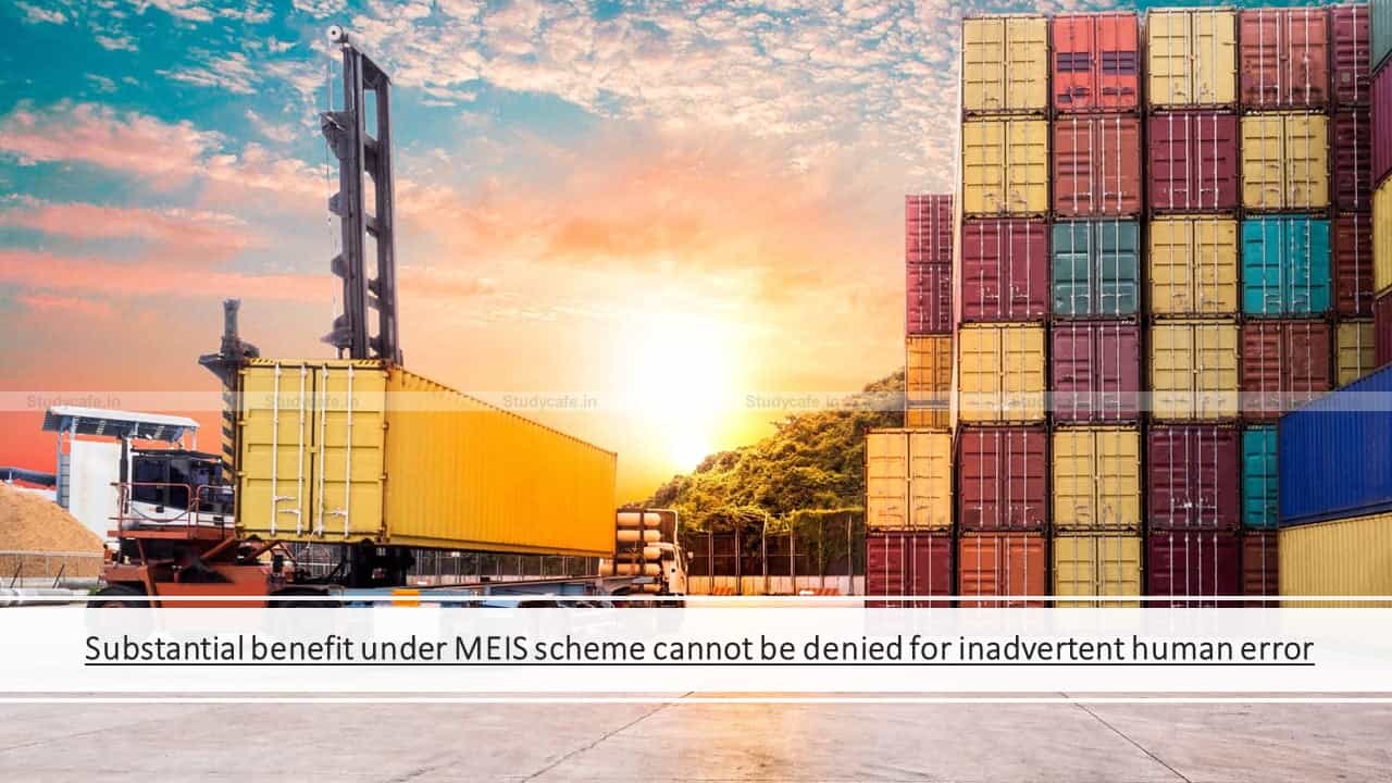 Substantial benefit under MEIS scheme cannot be denied for inadvertent human error