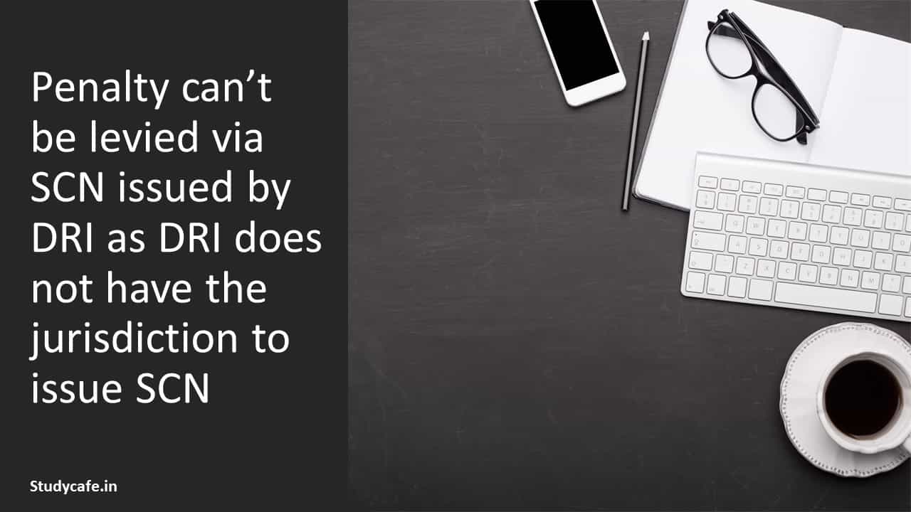Penalty can’t be levied via SCN issued by DRI as DRI does not have the jurisdiction to issue SCN