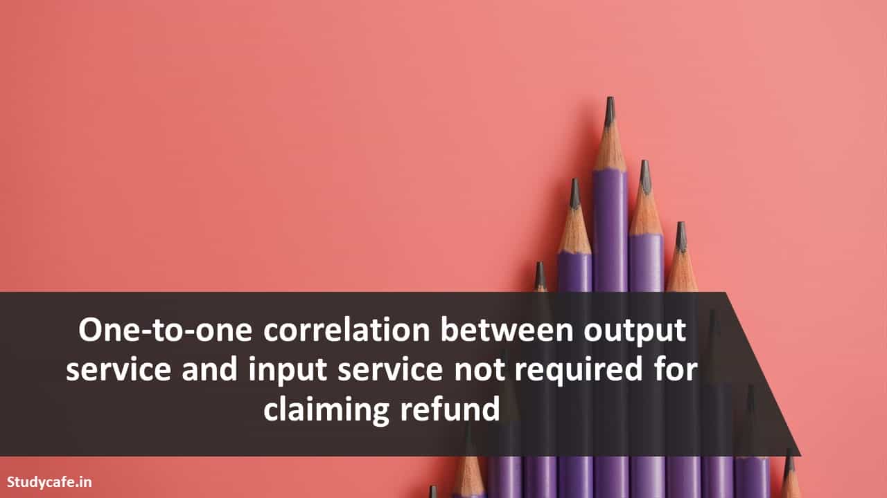 One-to-one correlation between output service and input service not required for claiming refund