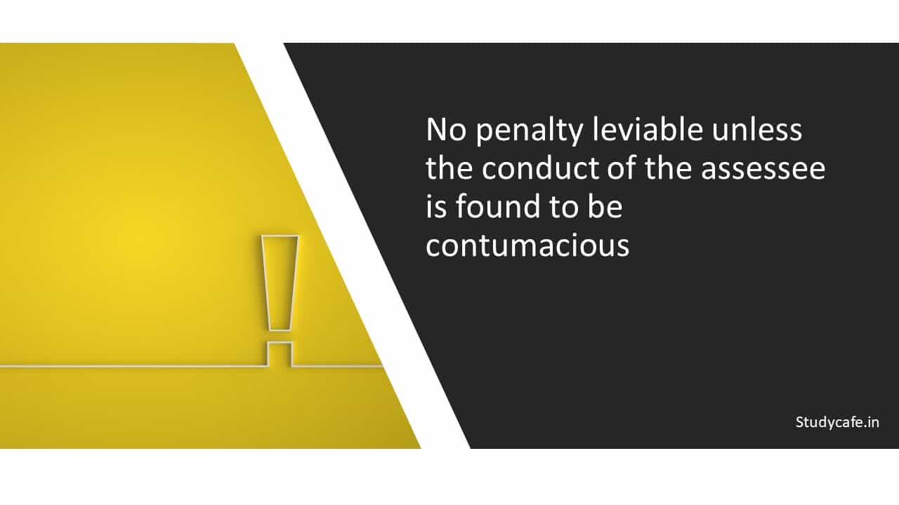 No penalty leviable unless the conduct of the assessee is found to be contumacious
