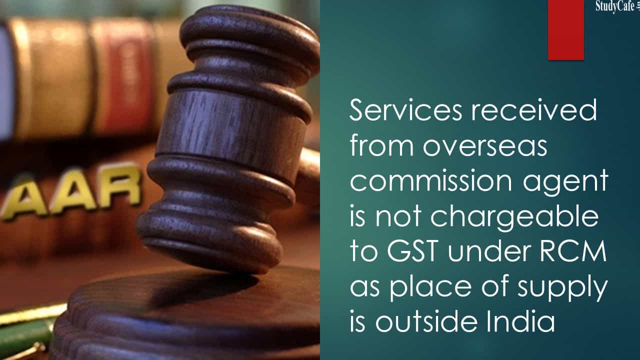 Services received from overseas commission agent is not chargeable to GST under RCM as place of supply is outside India