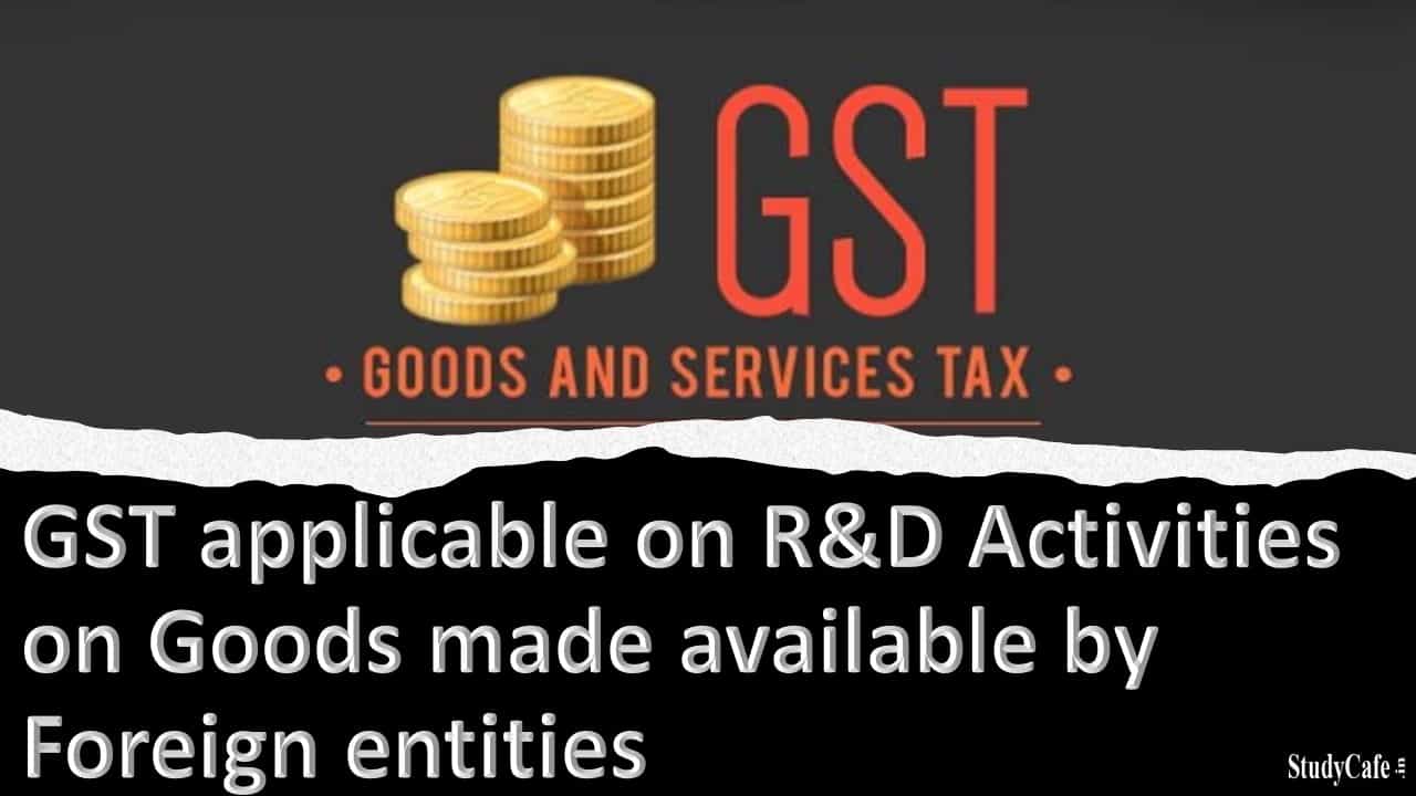 GST applicable on R&D Activities on Goods made available by Foreign entities