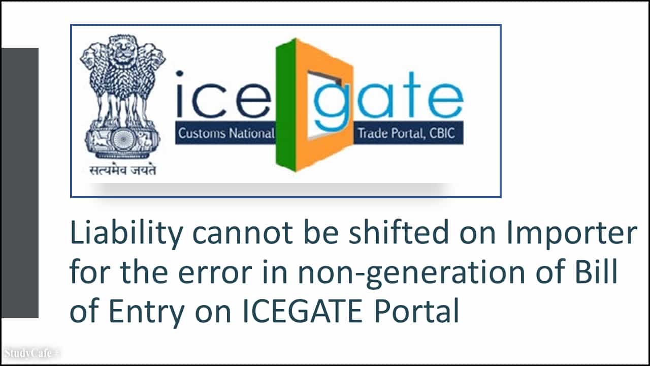 Liability cannot be shifted on Importer for the error in non-generation of Bill of Entry on ICEGATE Portal