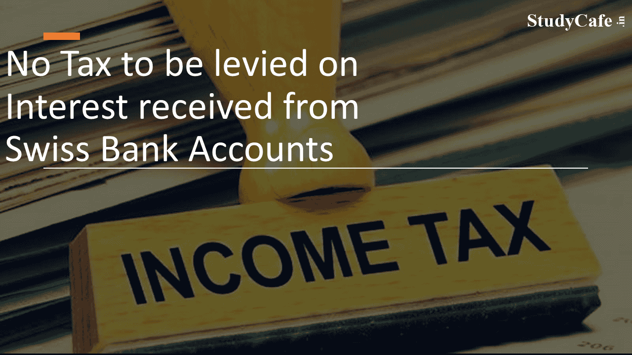 No Tax to be levied on Interest received from Swiss Bank Accounts