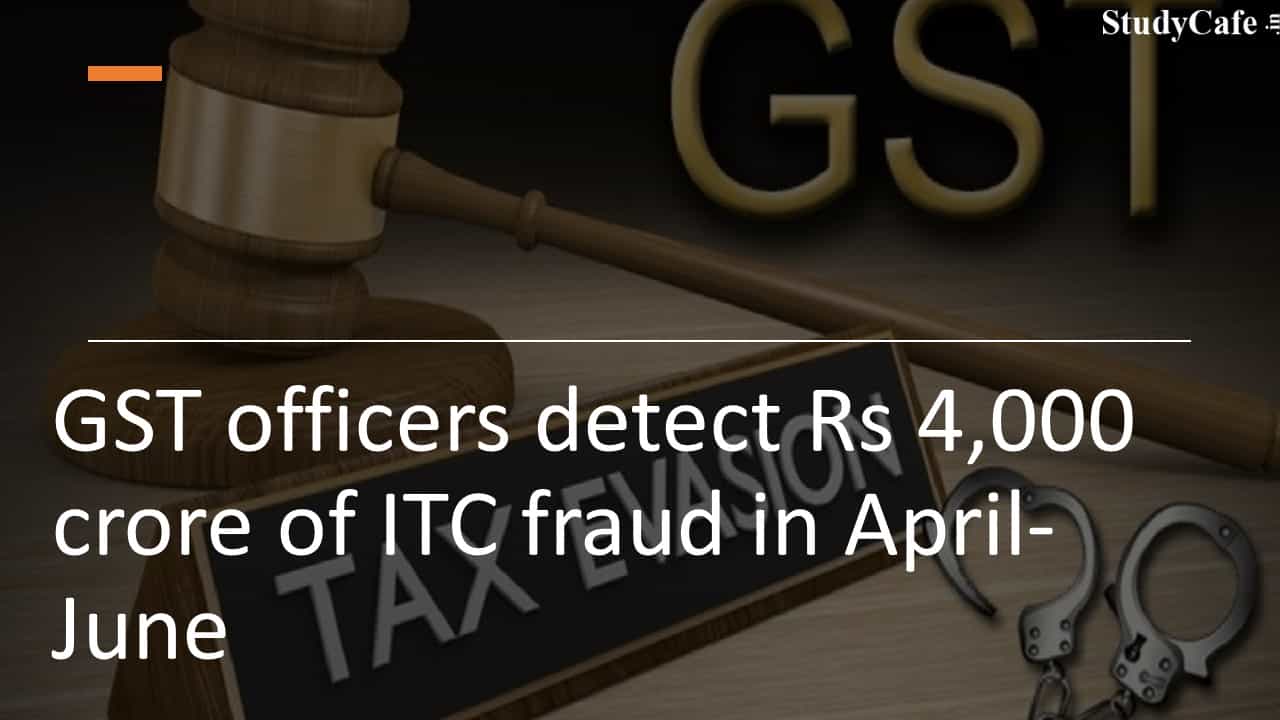 GST officers detect Rs 4,000 crore of ITC fraud in April-June