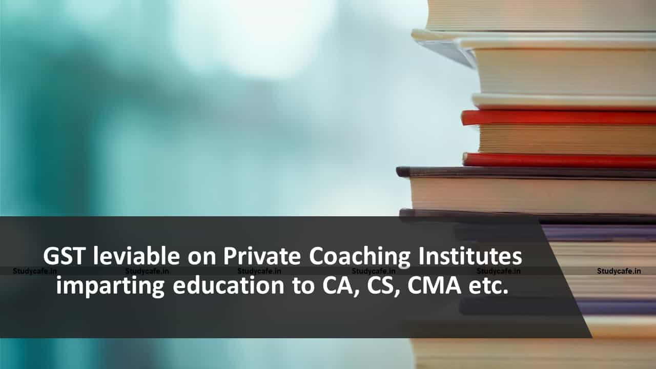 GST leviable on Private Coaching Institutes imparting education to CA, CS, CMA etc.