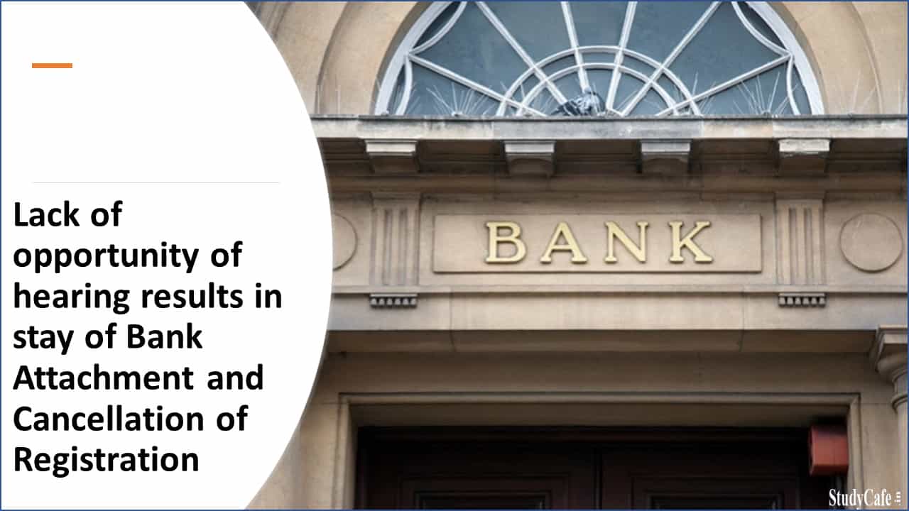 Lack of opportunity of hearing results in stay of Bank Attachment and Cancellation of Registration