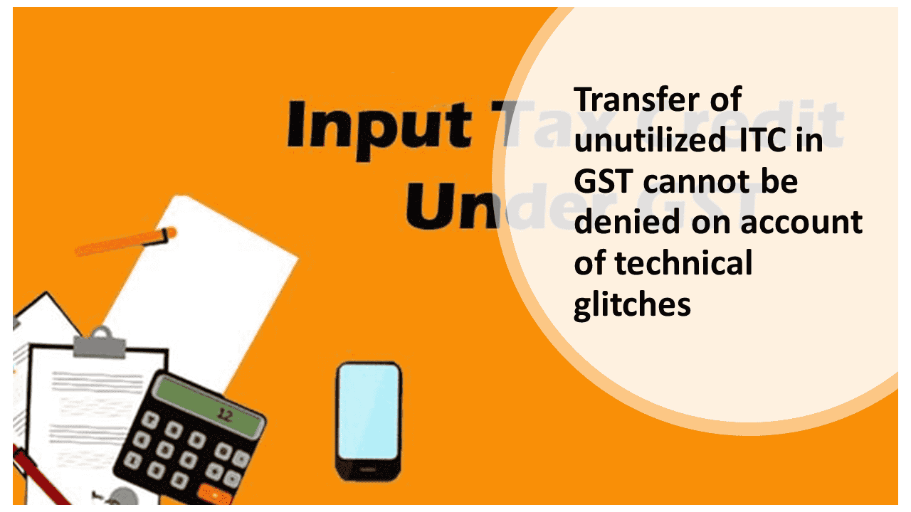 Transfer of unutilized ITC in GST cannot be denied on account of technical glitches