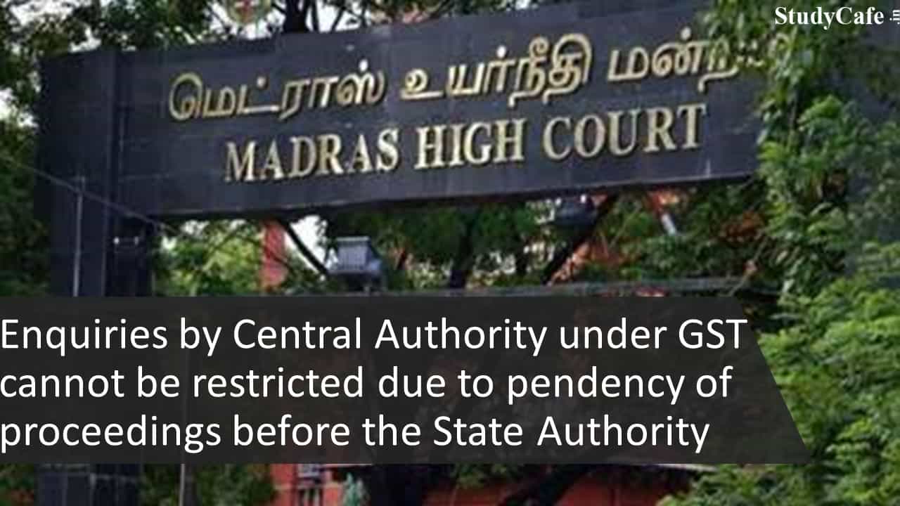 Enquiries by Central Authority under GST cannot be restricted due to pendency of proceedings before the State Authority