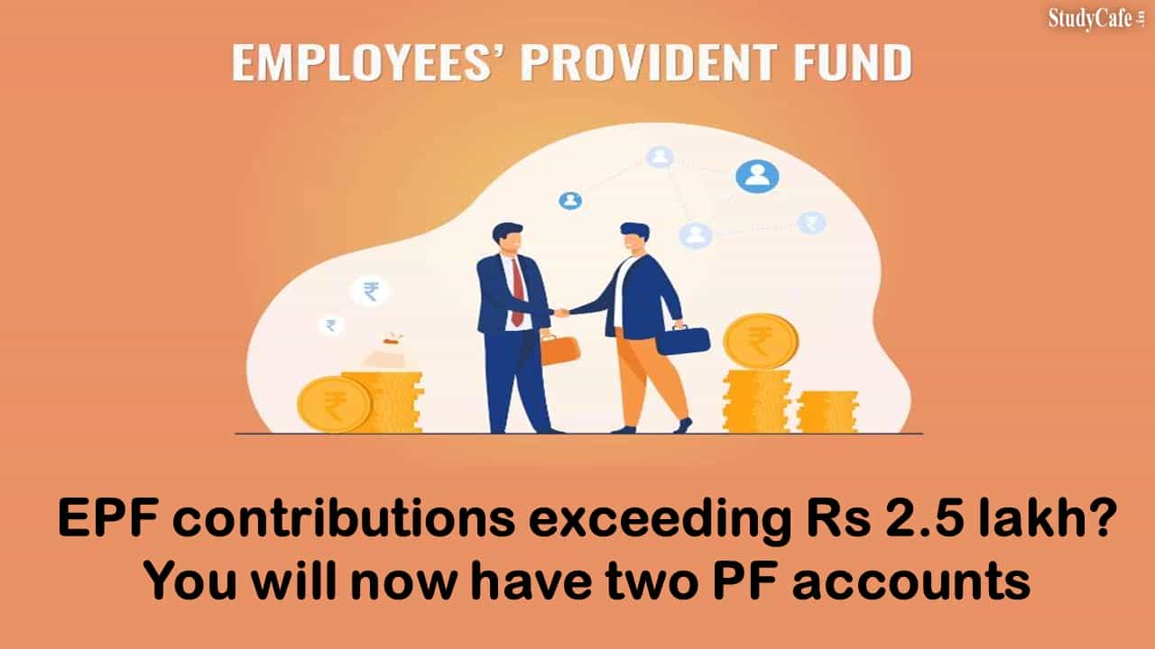 EPF contributions exceeding Rs 2.5 lakh? You will now have two PF accounts