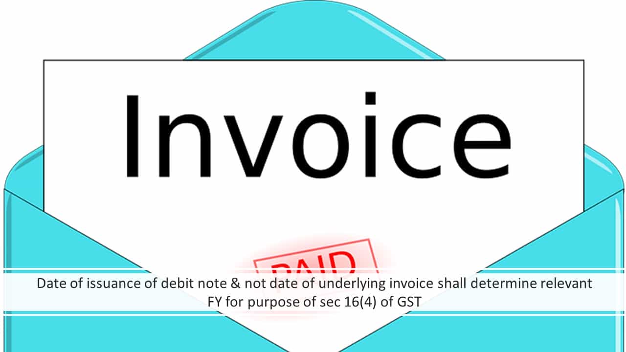 Date of issuance of debit note & not date of underlying invoice shall determine relevant FY for purpose of sec 16(4) of GST