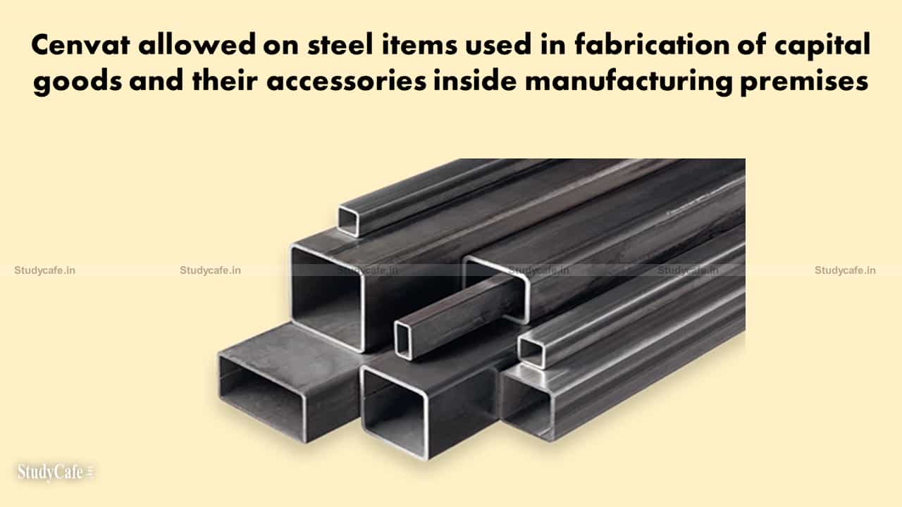 Cenvat allowed on steel items used in fabrication of capital goods and their accessories inside manufacturing premises