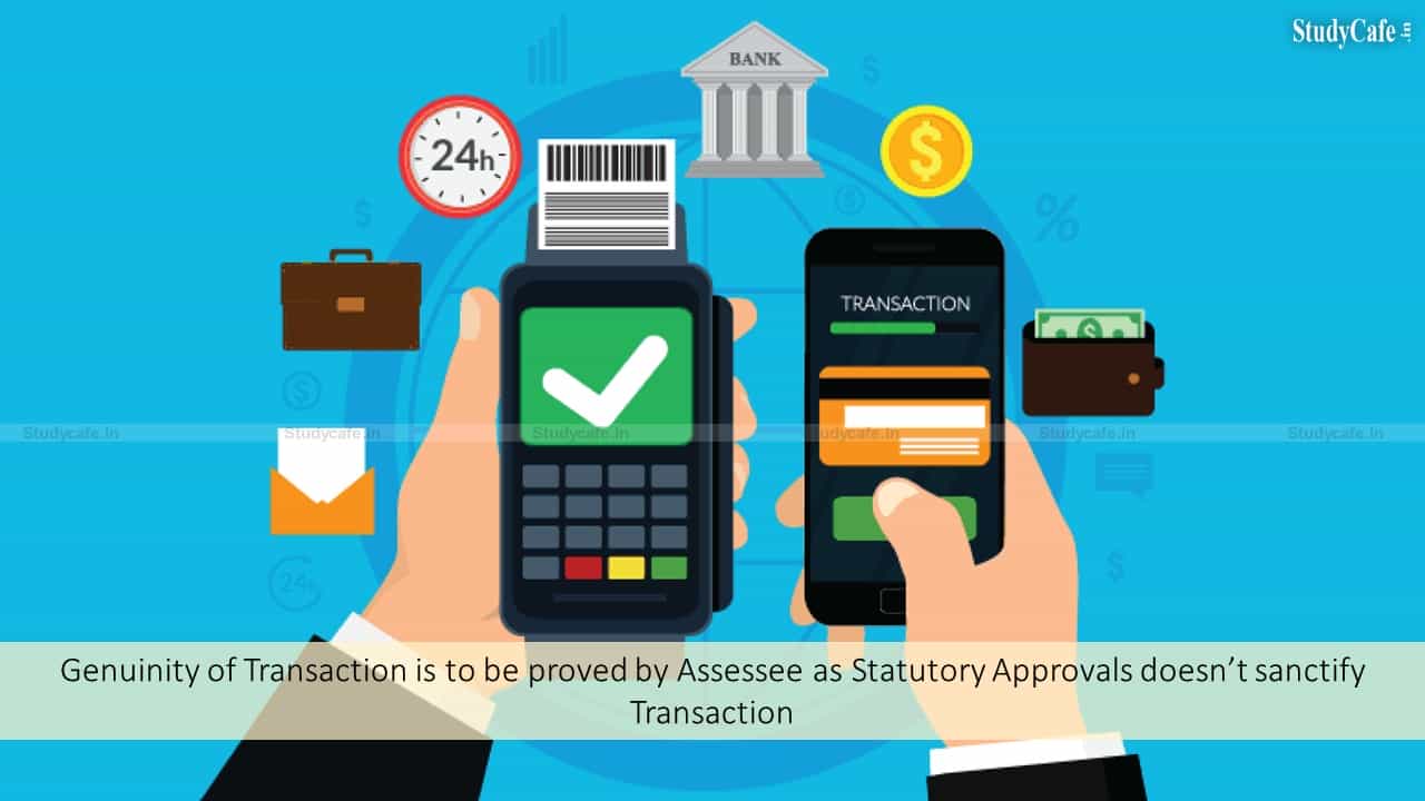 Genuinity of Transaction is to be proved by Assessee as Statutory Approvals doesn’t sanctify Transaction