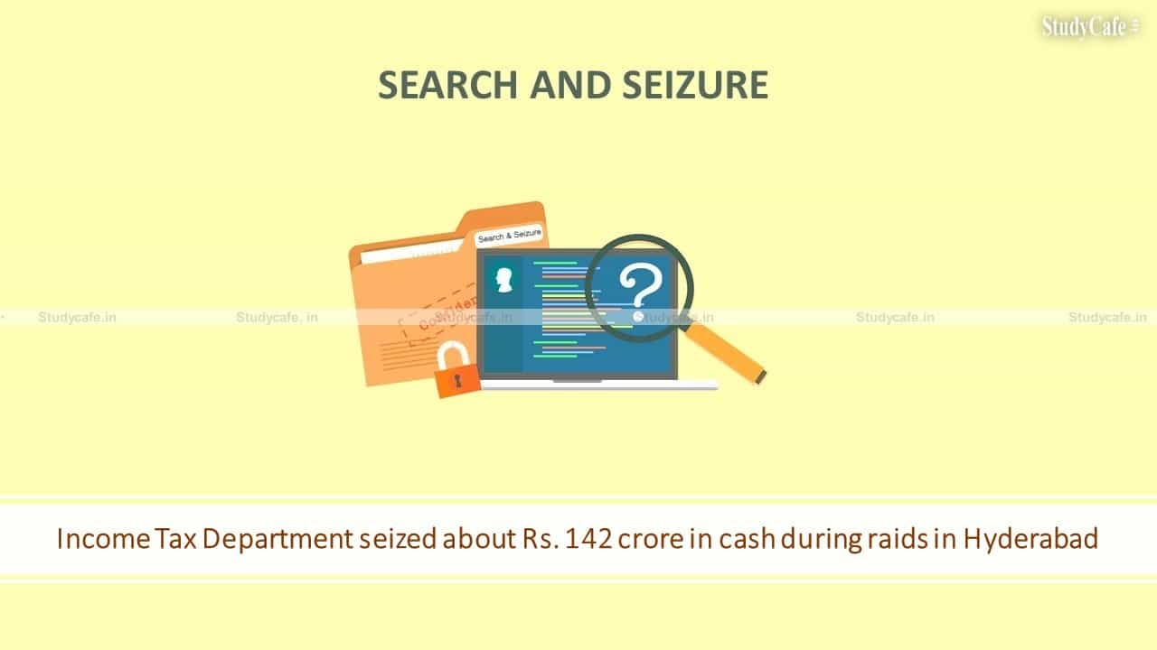 Income Tax Department seized about Rs. 142 crore in cash during raids in Hyderabad