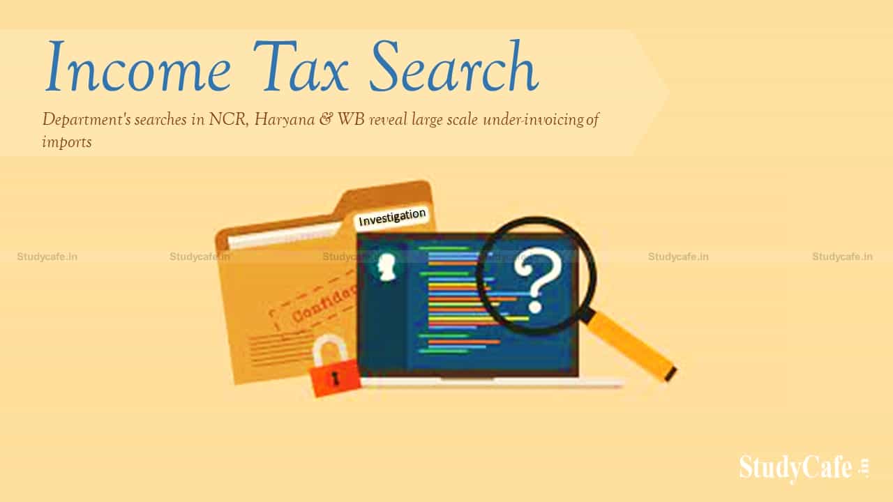 Income-tax Department's searches in NCR, Haryana & WB reveal large scale under-invoicing of imports