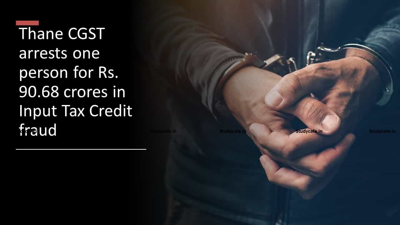 Thane CGST arrests one person for Rs. 90.68 crores in Input Tax Credit fraud