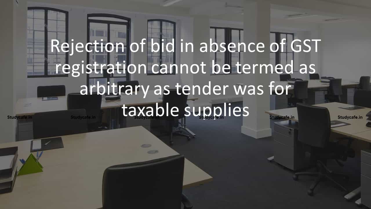 Rejection of bid in absence of GST registration cannot be termed as arbitrary as tender was for taxable supplies