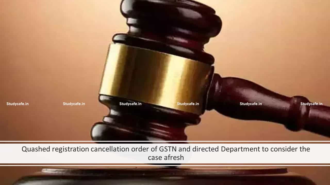 Quashed registration cancellation order of GSTN and directed Department to consider the case afresh