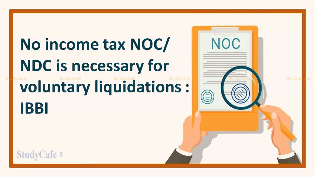 No income tax NOC/NDC is necessary for voluntary liquidations : IBBI