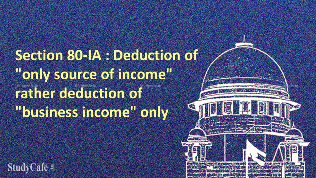 Section 80-IA of the act talks about the deduction of "only source of income" rather deduction of "business income" only