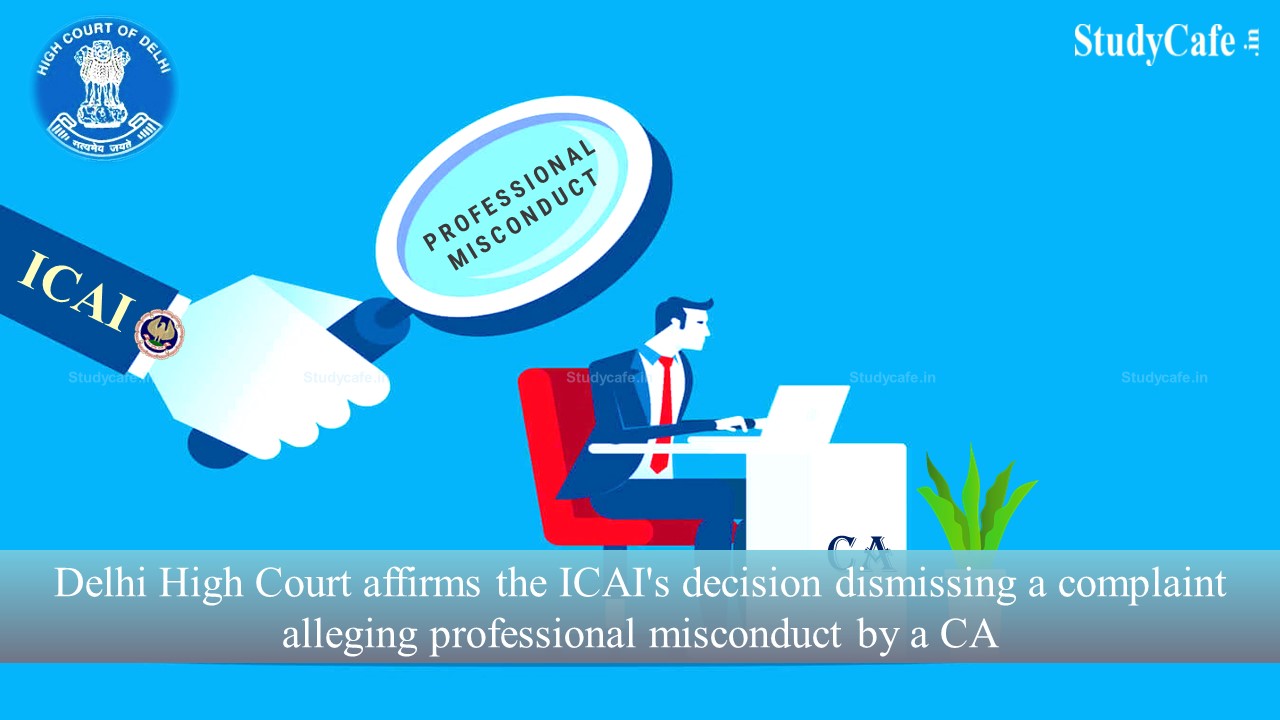 Delhi High Court affirms the ICAI's decision dismissing a complaint alleging professional misconduct by a CA