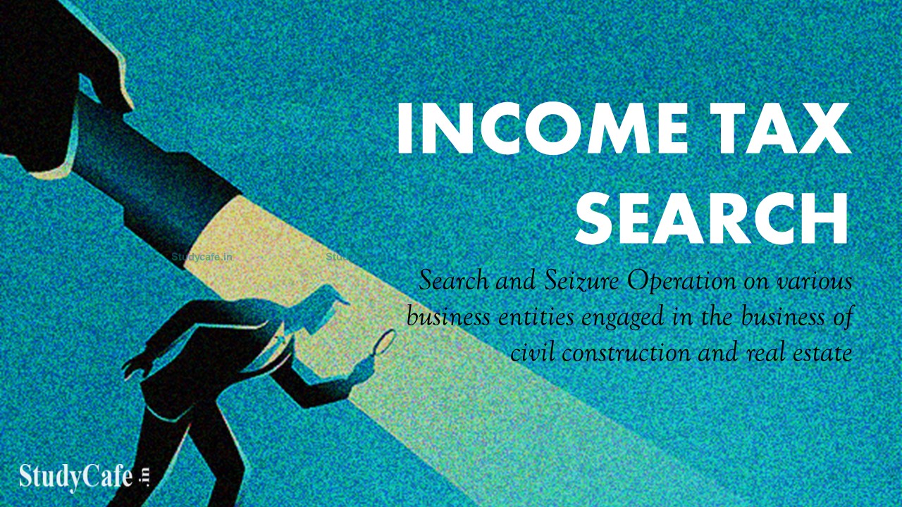Income Tax Department carried out search and seizure operation on business entities engaged in civil construction and real estate