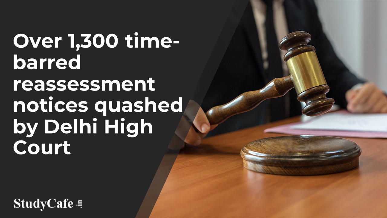 Over 1300 time-barred Income Tax reassessment notices u/s 148 quashed by Delhi High Court